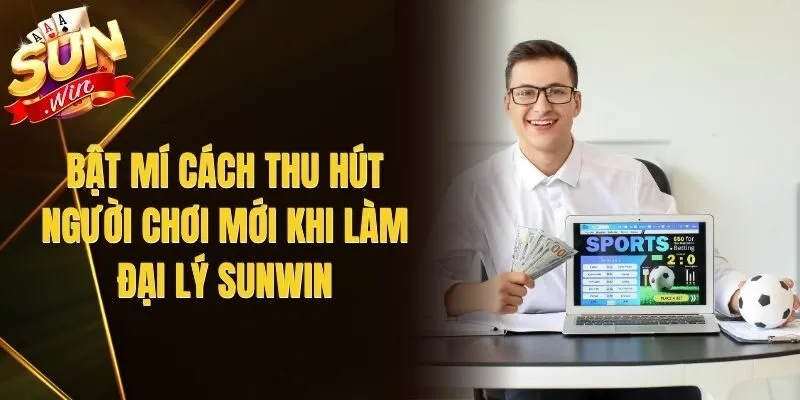 Bật Mí Cách Thu Hút Người Chơi Mới Khi Làm Đại Lý Sunwin