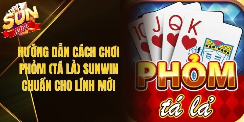 Hướng Dẫn Cách Chơi Phỏm (Tá Lả) Sunwin Chuẩn Cho Lính Mới
