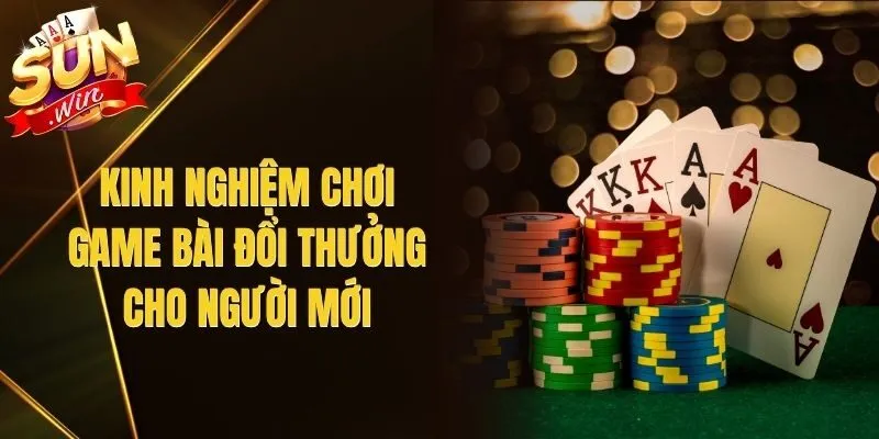 Kinh Nghiệm Chơi Game Bài Đổi Thưởng Cho Người Mới