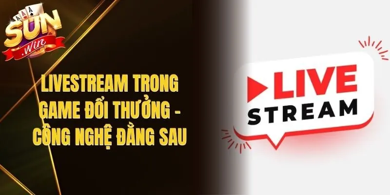 Livestream Trong Game Đổi Thưởng – Công Nghệ Đằng Sau