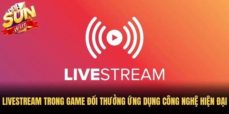 Livestream trong game đổi thưởng ứng dụng công nghệ hiện đại