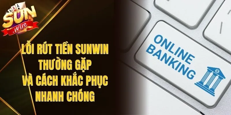 Lỗi Rút Tiền Sunwin Thường Gặp Và Cách Khắc Phục Nhanh Chóng