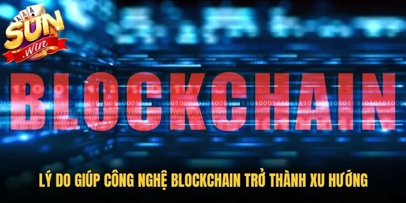 Lý do giúp công nghệ blockchain trở thành xu hướng