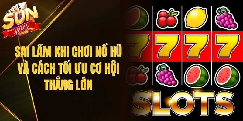 Sai Lầm Khi Chơi Nổ Hũ Và Cách Tối Ưu Cơ Hội Thắng Lớn