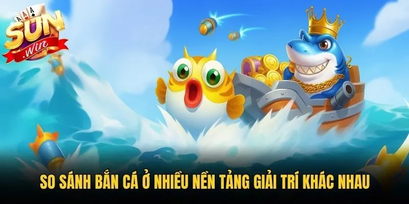 So sánh bắn cá ở nhiều nền tảng giải trí khác nhau