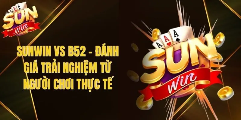 Sunwin Vs B52 – Đánh Giá Trải Nghiệm Từ Người Chơi Thực Tế