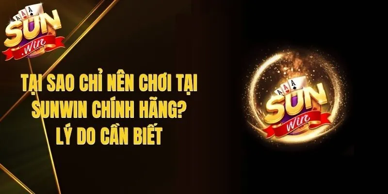 Tại Sao Chỉ Nên Chơi Tại Sunwin Chính Hãng? Lý Do Cần Biết