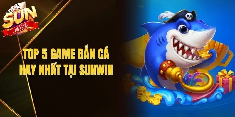 Top 5 Game Bắn Cá Hay Nhất Tại Sunwin