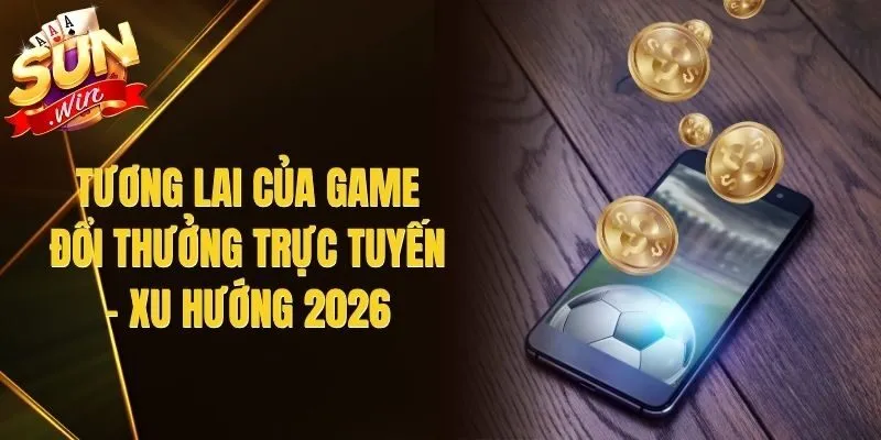 Tương Lai Của Game Đổi Thưởng Trực Tuyến - Xu Hướng 2026